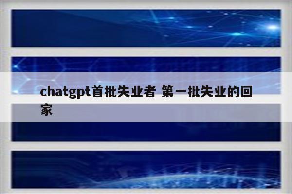chatgpt首批失业者 第一批失业的回家
