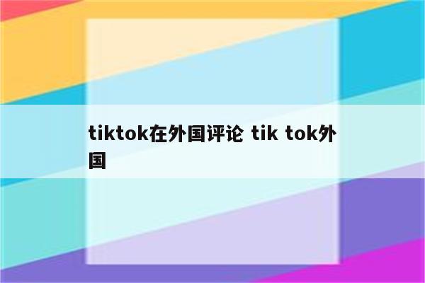 tiktok在外国评论 tik tok外国