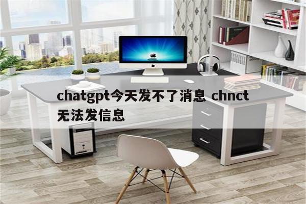 chatgpt今天发不了消息 chnct无法发信息