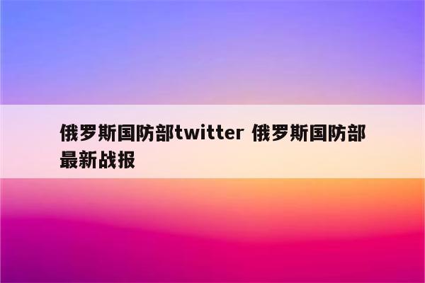 俄罗斯国防部twitter 俄罗斯国防部最新战报