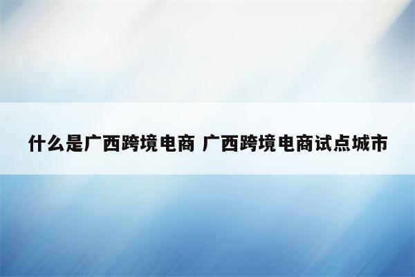 什么是广西跨境电商 广西跨境电商试点城市