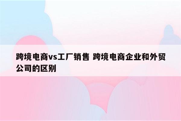 跨境电商vs工厂销售 跨境电商企业和外贸公司的区别