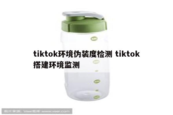tiktok环境伪装度检测 tiktok搭建环境监测