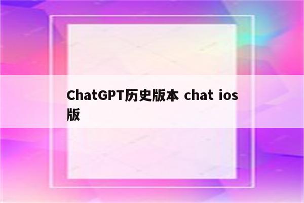 ChatGPT历史版本 chat ios版