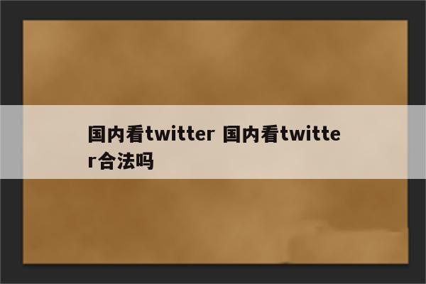 国内看twitter 国内看twitter合法吗