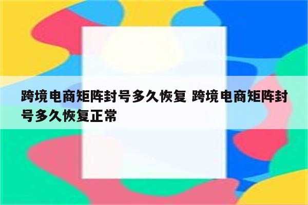 跨境电商矩阵封号多久恢复 跨境电商矩阵封号多久恢复正常
