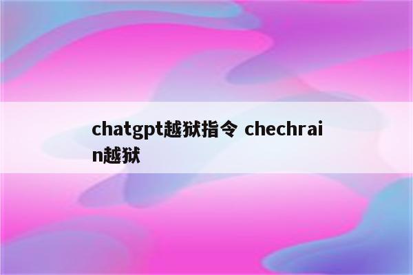 chatgpt越狱指令 chechrain越狱