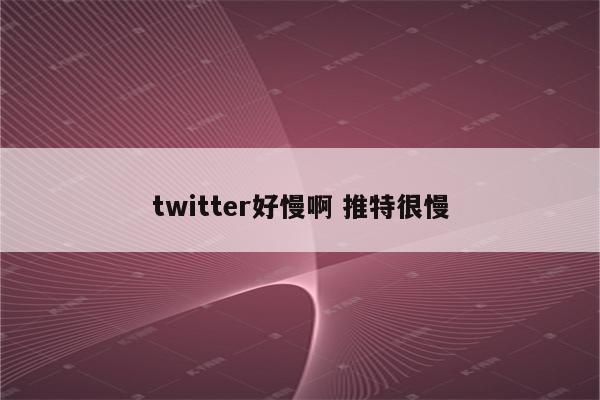 twitter好慢啊 推特很慢