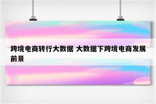 跨境电商转行大数据 大数据下跨境电商发展前景
