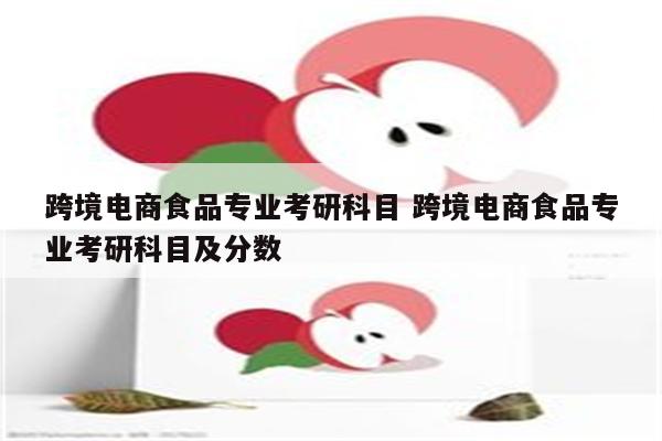 跨境电商食品专业考研科目 跨境电商食品专业考研科目及分数