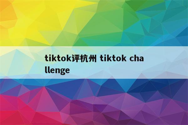 tiktok评杭州 tiktok challenge
