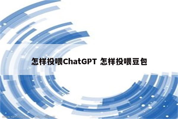 怎样投喂ChatGPT 怎样投喂豆包
