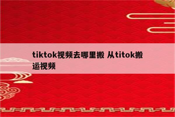 tiktok视频去哪里搬 从titok搬运视频
