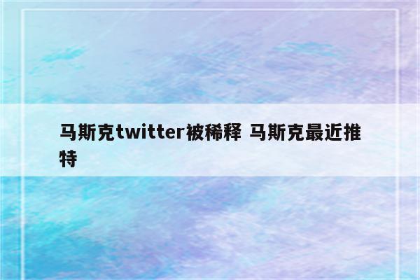 马斯克twitter被稀释 马斯克最近推特