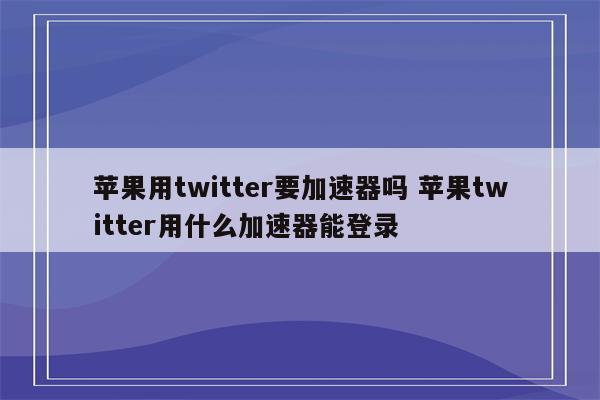 苹果用twitter要加速器吗 苹果twitter用什么加速器能登录