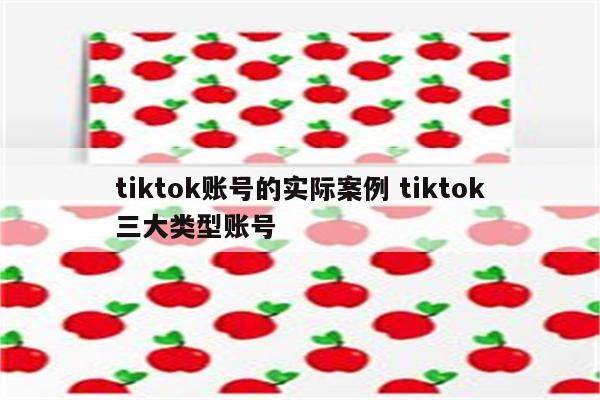 tiktok账号的实际案例 tiktok三大类型账号
