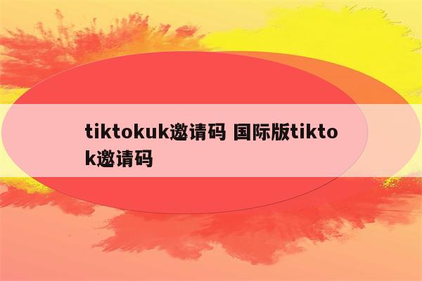 tiktokuk邀请码 国际版tiktok邀请码