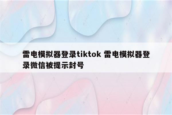 雷电模拟器登录tiktok 雷电模拟器登录微信被提示封号