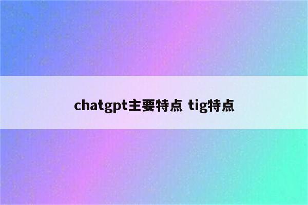 chatgpt主要特点 tig特点