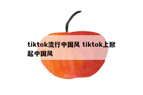 tiktok流行中国风 tiktok上掀起中国风