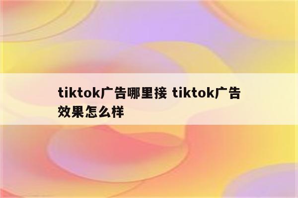 tiktok广告哪里接 tiktok广告效果怎么样