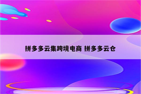 拼多多云集跨境电商 拼多多云仓