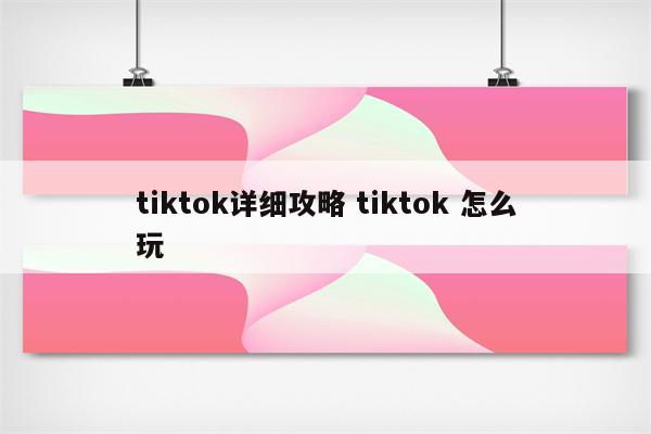 tiktok详细攻略 tiktok 怎么玩