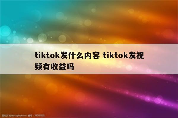 tiktok发什么内容 tiktok发视频有收益吗