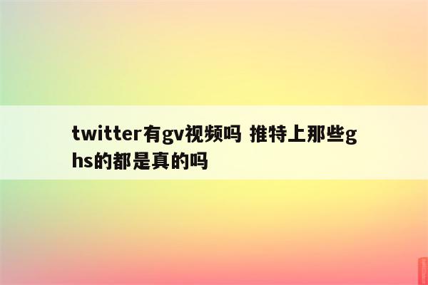twitter有gv视频吗 推特上那些ghs的都是真的吗