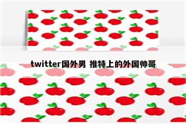 twitter国外男 推特上的外国帅哥