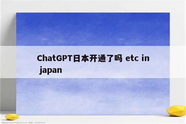 ChatGPT日本开通了吗 etc in japan