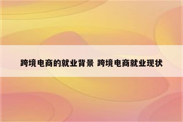 跨境电商的就业背景 跨境电商就业现状
