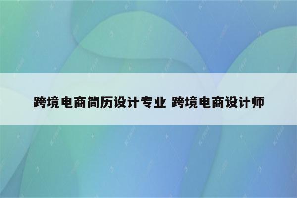 跨境电商简历设计专业 跨境电商设计师