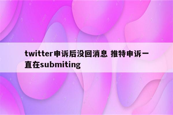 twitter申诉后没回消息 推特申诉一直在submiting