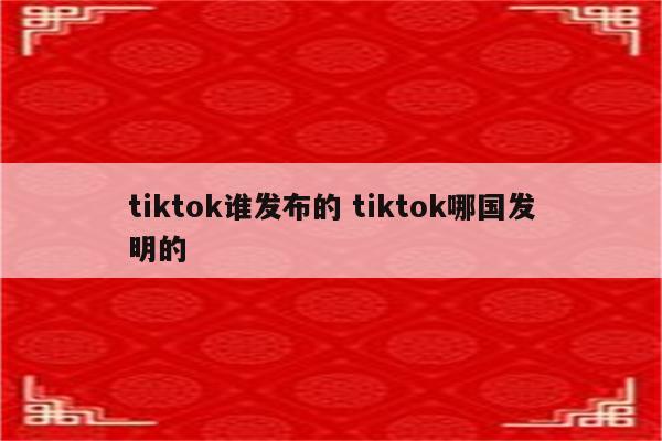 tiktok谁发布的 tiktok哪国发明的