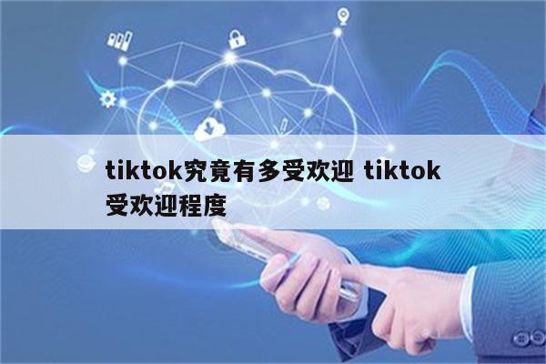 tiktok究竟有多受欢迎 tiktok受欢迎程度