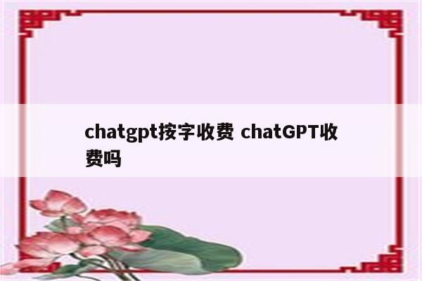 chatgpt按字收费 chatGPT收费吗