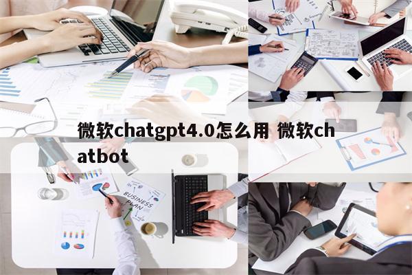 微软chatgpt4.0怎么用 微软chatbot