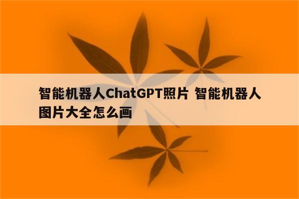 智能机器人ChatGPT照片 智能机器人图片大全怎么画