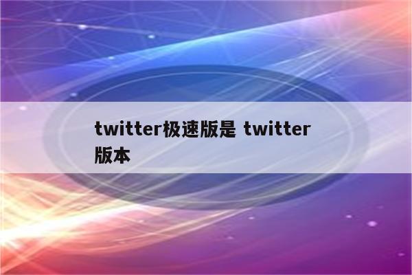 twitter极速版是 twitter 版本