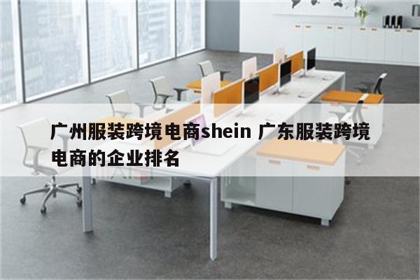 广州服装跨境电商shein 广东服装跨境电商的企业排名