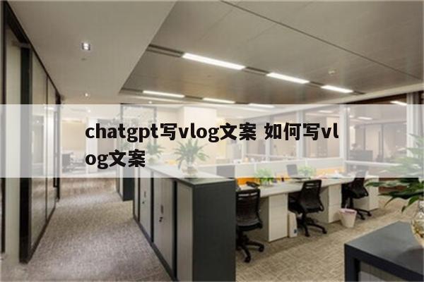 chatgpt写vlog文案 如何写vlog文案
