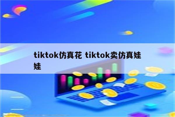 tiktok仿真花 tiktok卖仿真娃娃