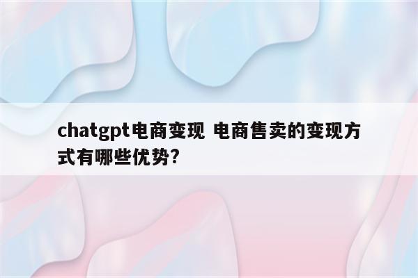 chatgpt电商变现 电商售卖的变现方式有哪些优势?