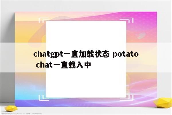 chatgpt一直加载状态 potato chat一直载入中