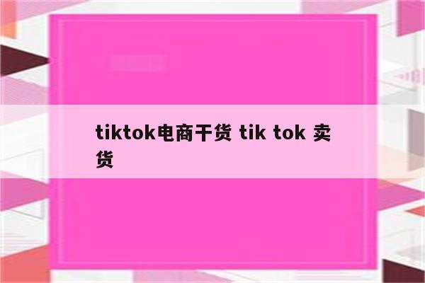 tiktok电商干货 tik tok 卖货