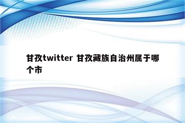 甘孜twitter 甘孜藏族自治州属于哪个市