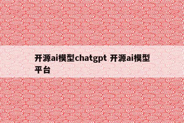 开源ai模型chatgpt 开源ai模型平台
