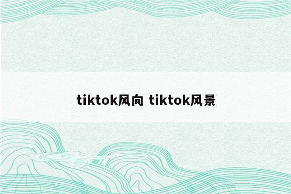 tiktok风向 tiktok风景