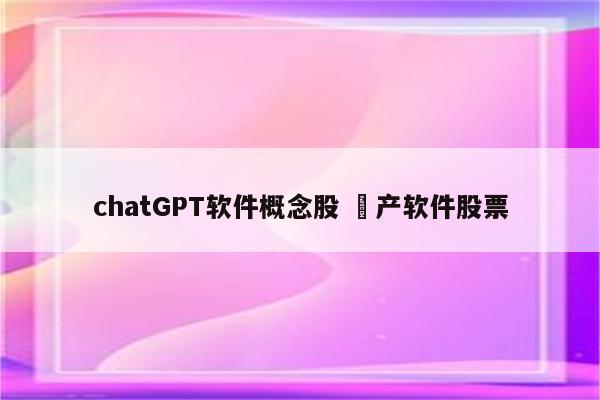 chatGPT软件概念股 囯产软件股票
